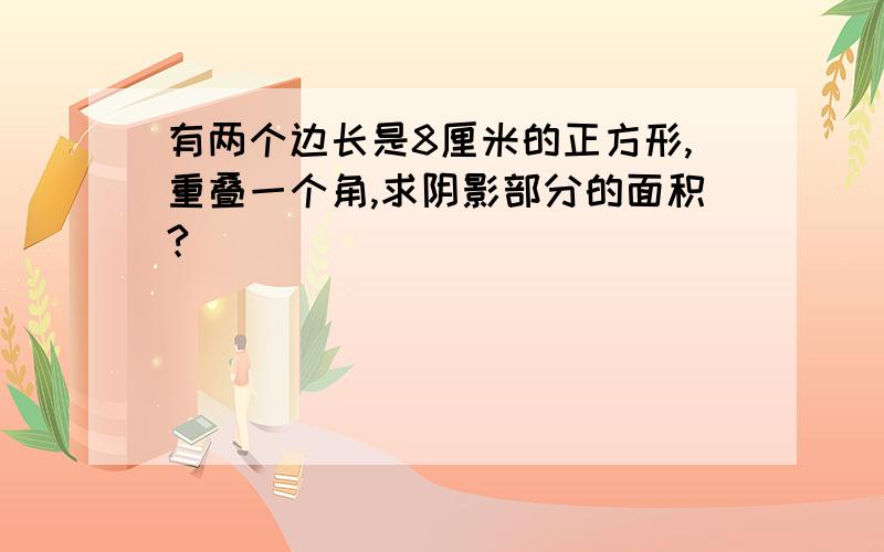 有两个边长是8厘米的正方形,重叠一个角,求阴影部分的面积?