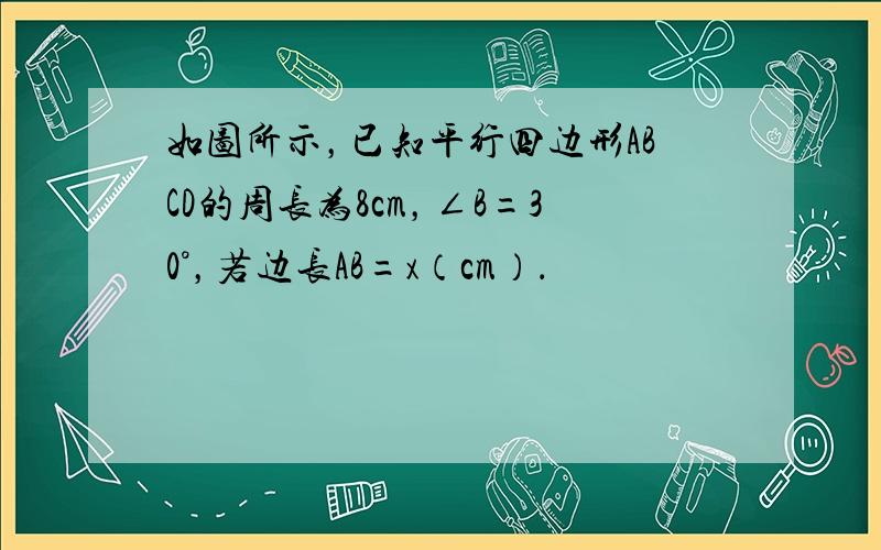 如图所示，已知平行四边形ABCD的周长为8cm，∠B=30°，若边长AB=x（cm）．