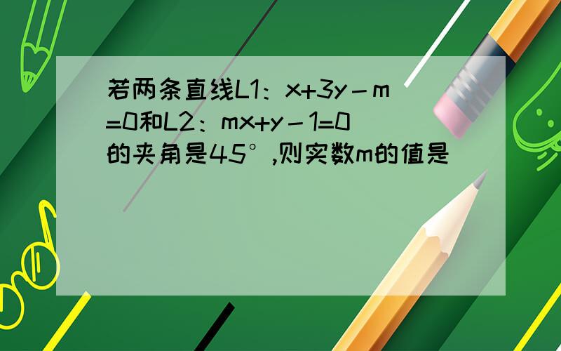 若两条直线L1：x+3y－m=0和L2：mx+y－1=0的夹角是45°,则实数m的值是______.