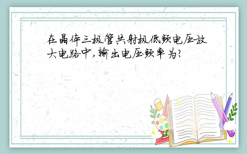 在晶体三极管共射极低频电压放大电路中,输出电压频率为?