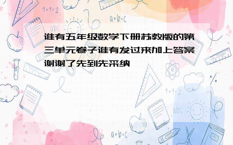 谁有五年级数学下册苏教版的第三单元卷子谁有发过来加上答案谢谢了先到先采纳