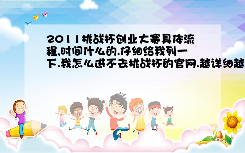 2011挑战杯创业大赛具体流程,时间什么的.仔细给我列一下.我怎么进不去挑战杯的官网.越详细越好.