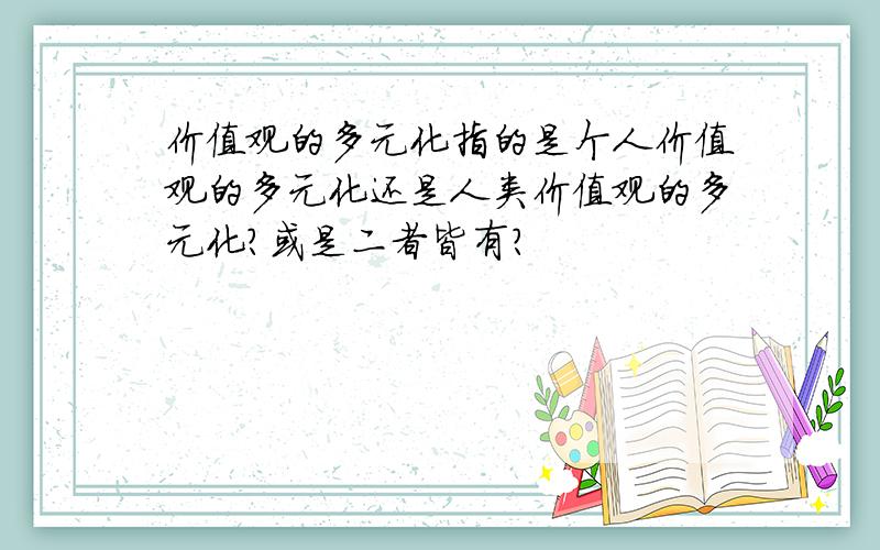 价值观的多元化指的是个人价值观的多元化还是人类价值观的多元化?或是二者皆有?