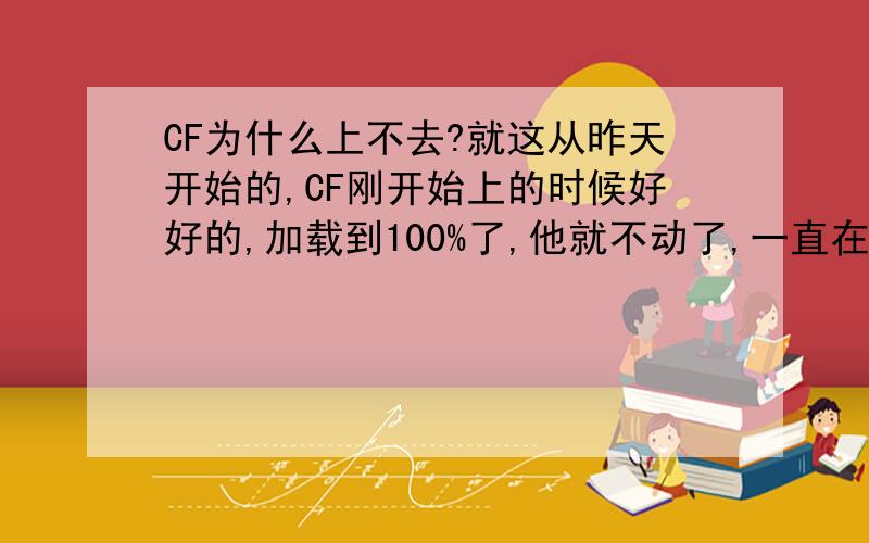 CF为什么上不去?就这从昨天开始的,CF刚开始上的时候好好的,加载到100%了,他就不动了,一直在内个位置,最后说,选择