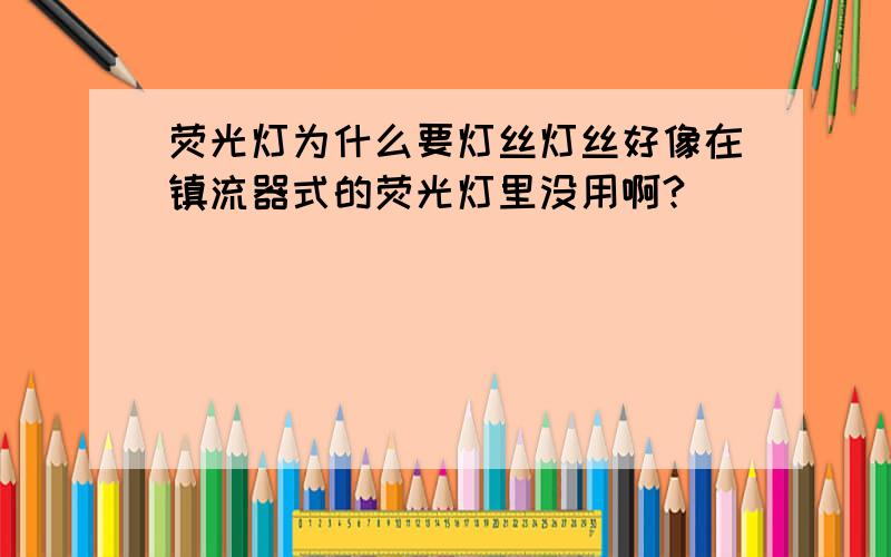 荧光灯为什么要灯丝灯丝好像在镇流器式的荧光灯里没用啊?