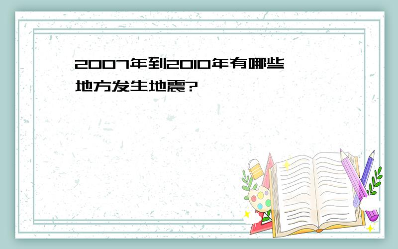 2007年到2010年有哪些地方发生地震?