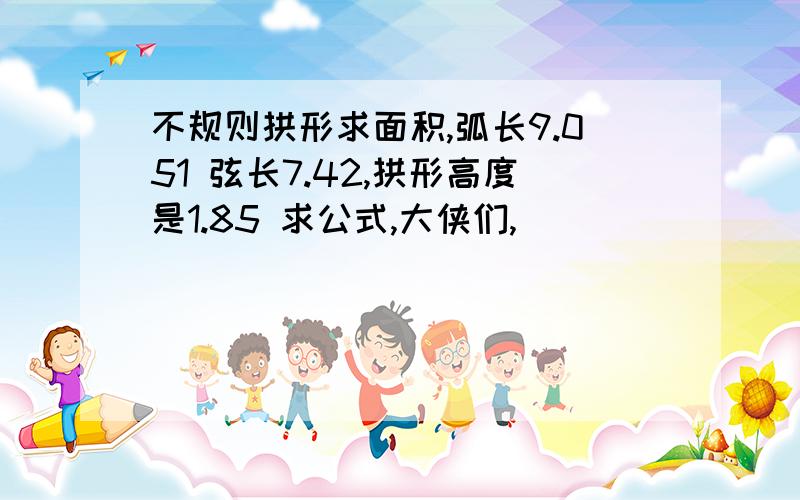 不规则拱形求面积,弧长9.051 弦长7.42,拱形高度是1.85 求公式,大侠们,