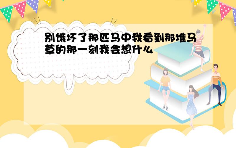 别饿坏了那匹马中我看到那堆马草的那一刻我会想什么