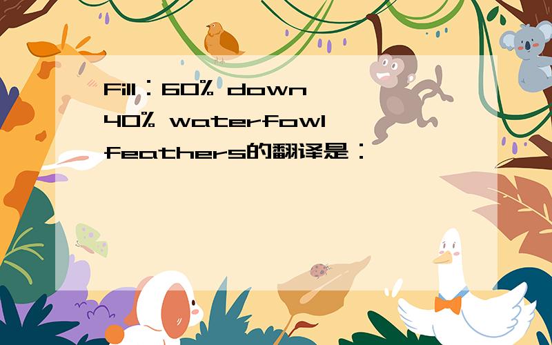 Fill：60% down,40% waterfowl feathers的翻译是：