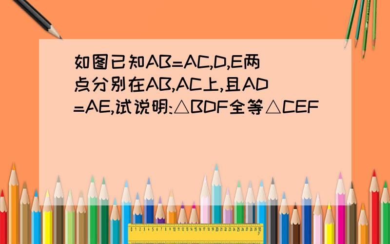 如图已知AB=AC,D,E两点分别在AB,AC上,且AD=AE,试说明:△BDF全等△CEF