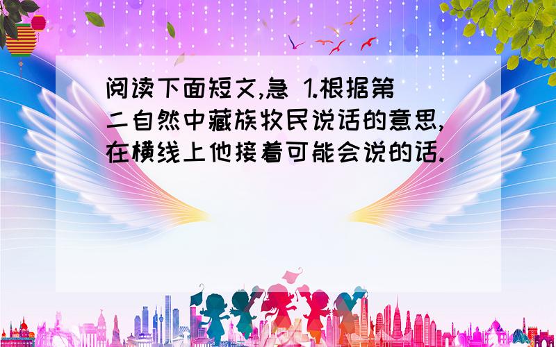 阅读下面短文,急 1.根据第二自然中藏族牧民说话的意思,在横线上他接着可能会说的话.