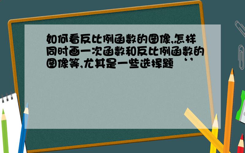 如何看反比例函数的图像,怎样同时画一次函数和反比例函数的图像等,尤其是一些选择题 ‘’