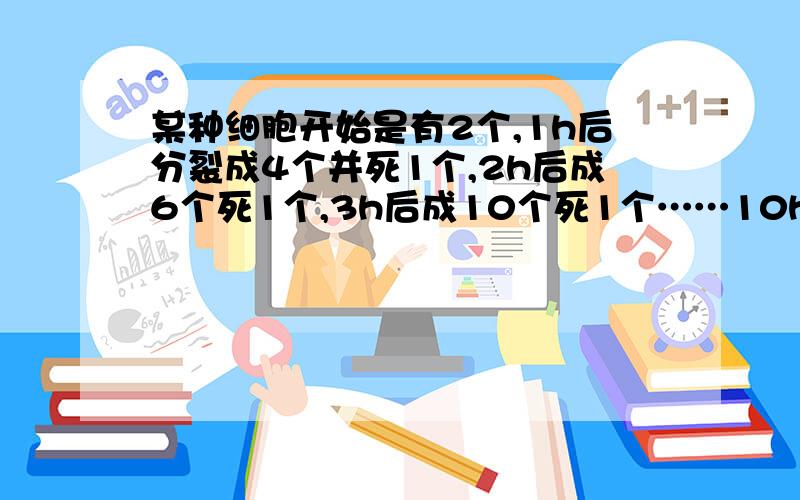 某种细胞开始是有2个,1h后分裂成4个并死1个,2h后成6个死1个,3h后成10个死1个……10h后有活的几个