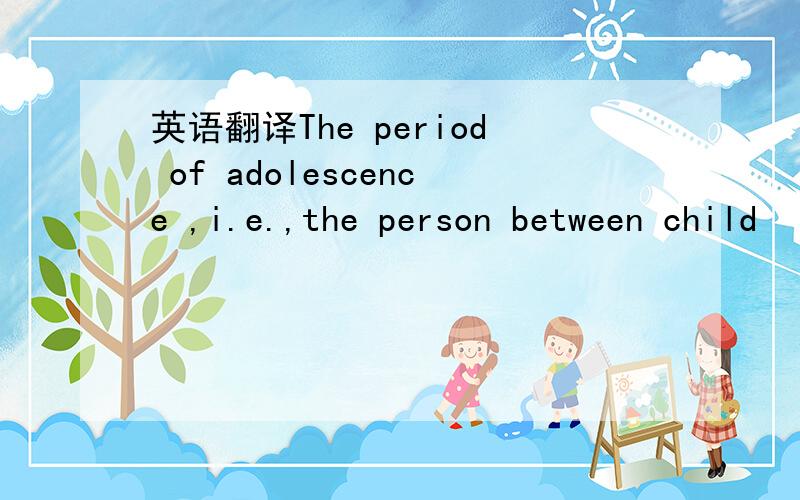 英语翻译The period of adolescence ,i.e.,the person between child