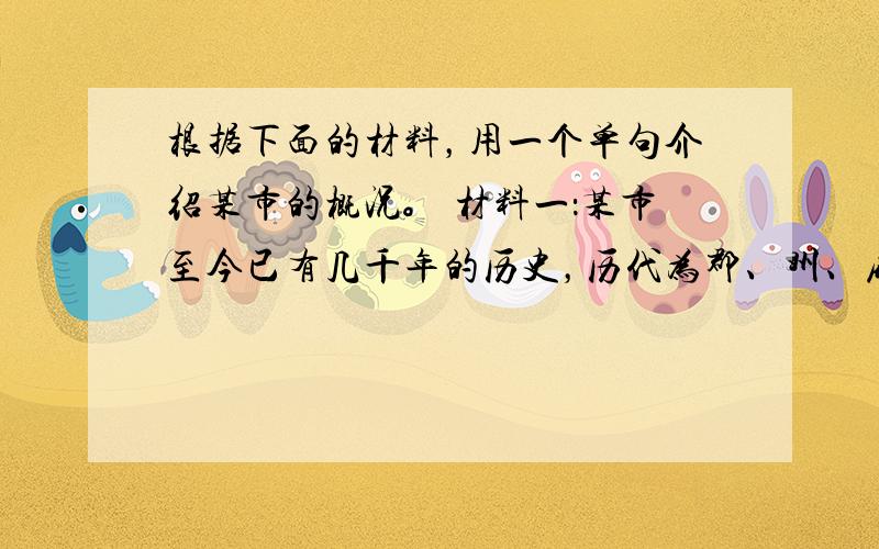 根据下面的材料，用一个单句介绍某市的概况。 材料一：某市至今已有几千年的历史，历代为郡、州、府、道治所，现为国家历史文化