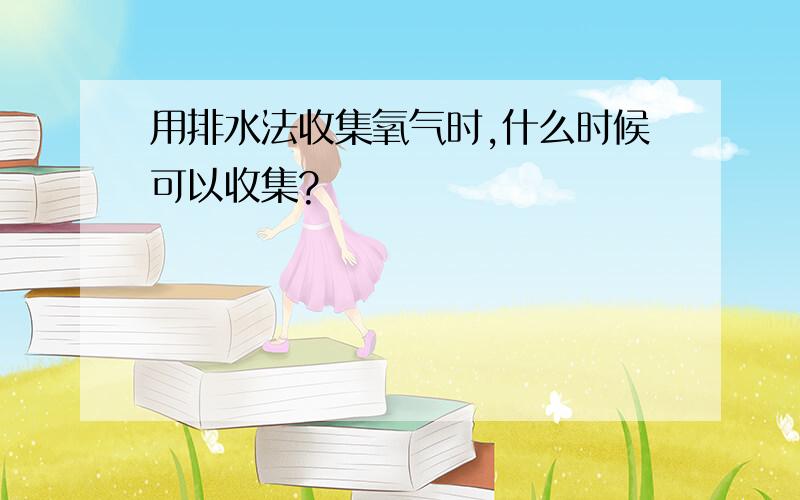 用排水法收集氧气时,什么时候可以收集?