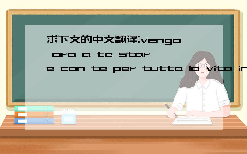 求下文的中文翻译:vengo ora a te stare con te per tutta la vita in un