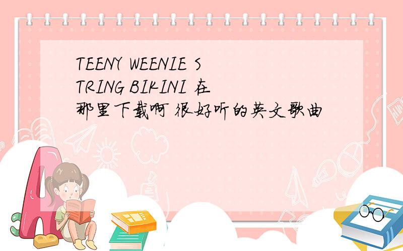 TEENY WEENIE STRING BIKINI 在那里下载啊 很好听的英文歌曲