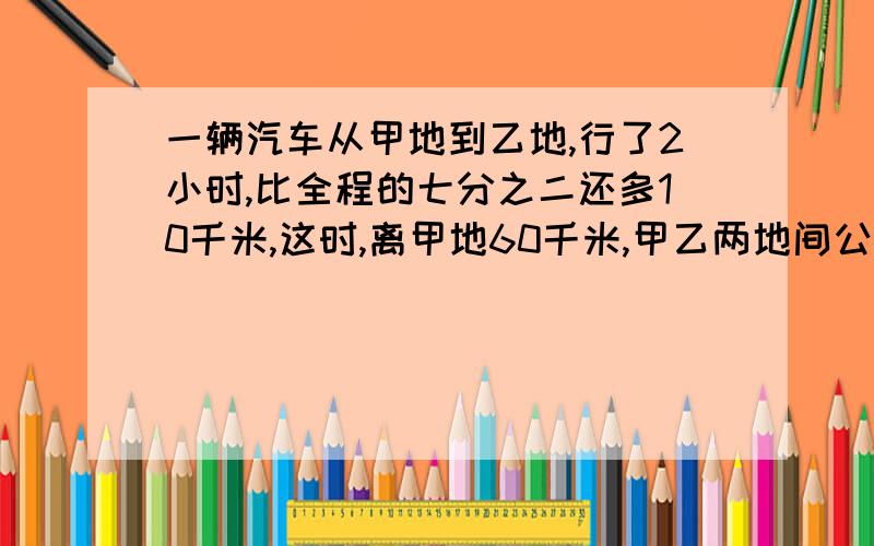 一辆汽车从甲地到乙地,行了2小时,比全程的七分之二还多10千米,这时,离甲地60千米,甲乙两地间公路