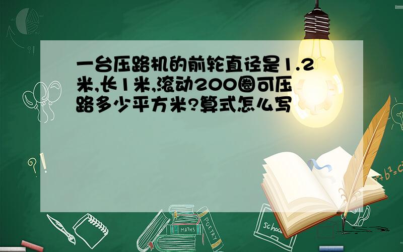 一台压路机的前轮直径是1.2米,长1米,滚动200圈可压路多少平方米?算式怎么写