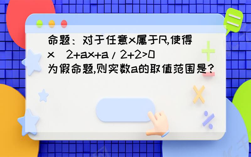 命题：对于任意x属于R,使得x^2+ax+a/2+2>0为假命题,则实数a的取值范围是?