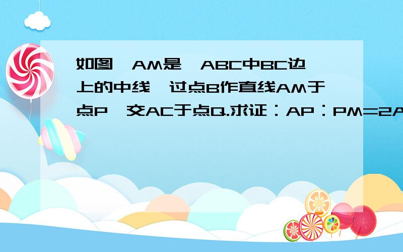 如图,AM是△ABC中BC边上的中线,过点B作直线AM于点P,交AC于点Q.求证：AP：PM=2AQ：QC