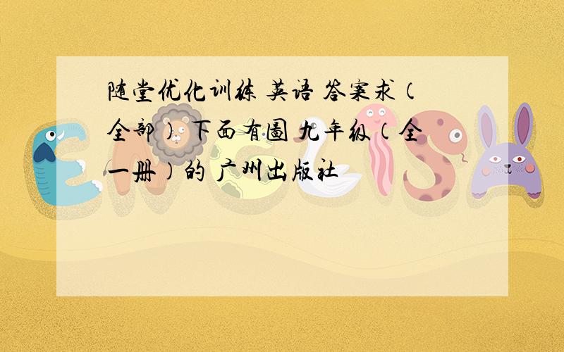 随堂优化训练 英语 答案求（全部） 下面有图 九年级（全一册）的 广州出版社