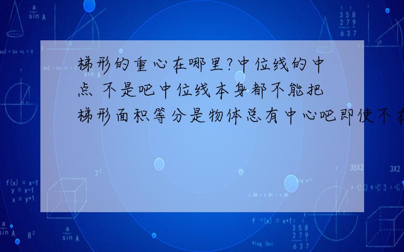 梯形的重心在哪里?中位线的中点 不是吧中位线本身都不能把梯形面积等分是物体总有中心吧即使不在物体本身但肯定有