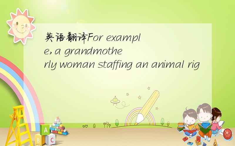 英语翻译For example,a grandmotherly woman staffing an animal rig