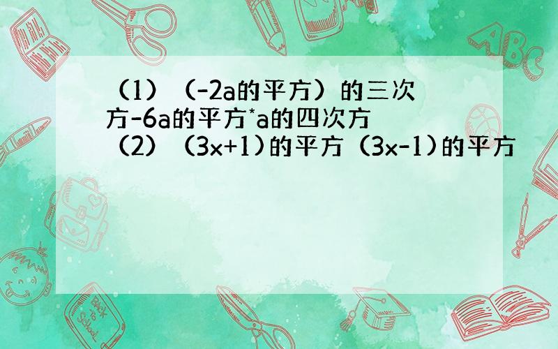 （1）（-2a的平方）的三次方-6a的平方*a的四次方 （2）（3x+1)的平方（3x-1)的平方