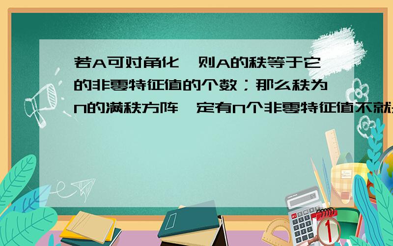 若A可对角化,则A的秩等于它的非零特征值的个数；那么秩为N的满秩方阵一定有N个非零特征值不就是可对角化