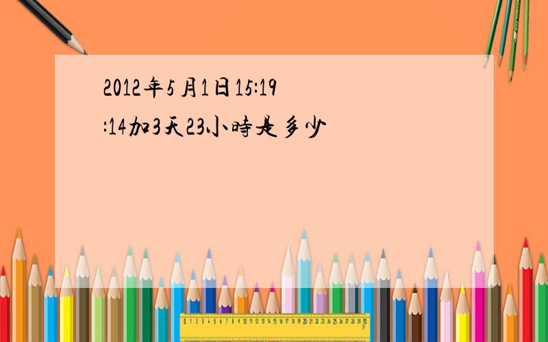 2012年5月1日15:19:14加3天23小时是多少