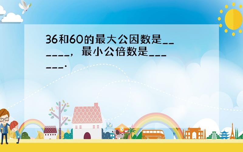 36和60的最大公因数是______，最小公倍数是______．