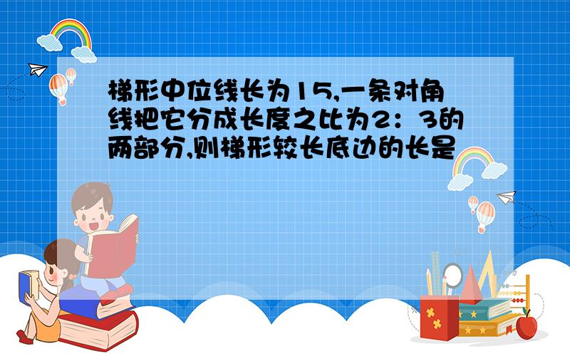 梯形中位线长为15,一条对角线把它分成长度之比为2：3的两部分,则梯形较长底边的长是