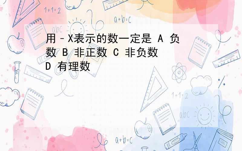 用﹣X表示的数一定是 A 负数 B 非正数 C 非负数 D 有理数