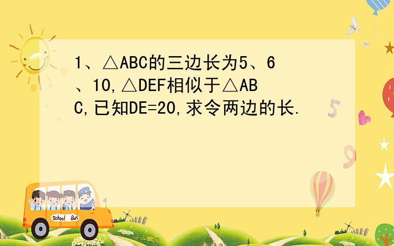 1、△ABC的三边长为5、6、10,△DEF相似于△ABC,已知DE=20,求令两边的长.