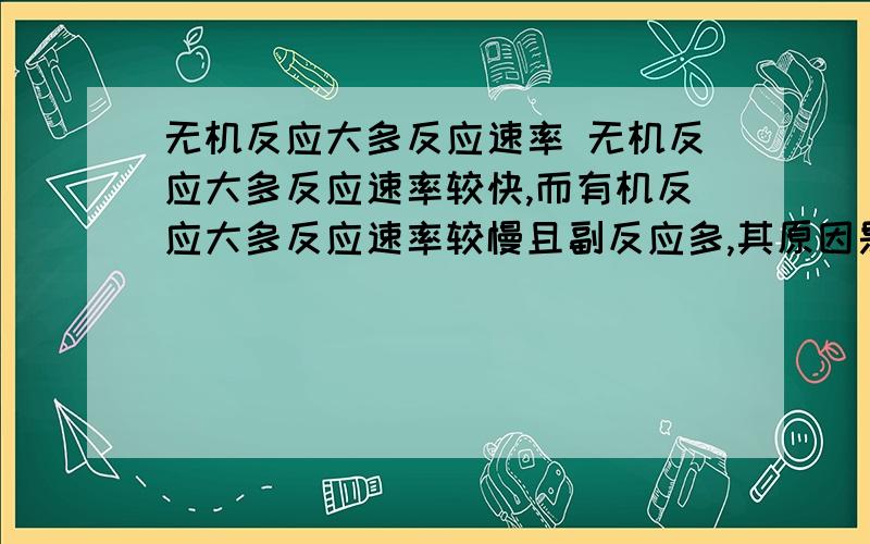 无机反应大多反应速率 无机反应大多反应速率较快,而有机反应大多反应速率较慢且副反应多,其原因是_____________