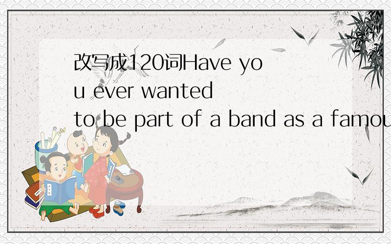 改写成120词Have you ever wanted to be part of a band as a famous