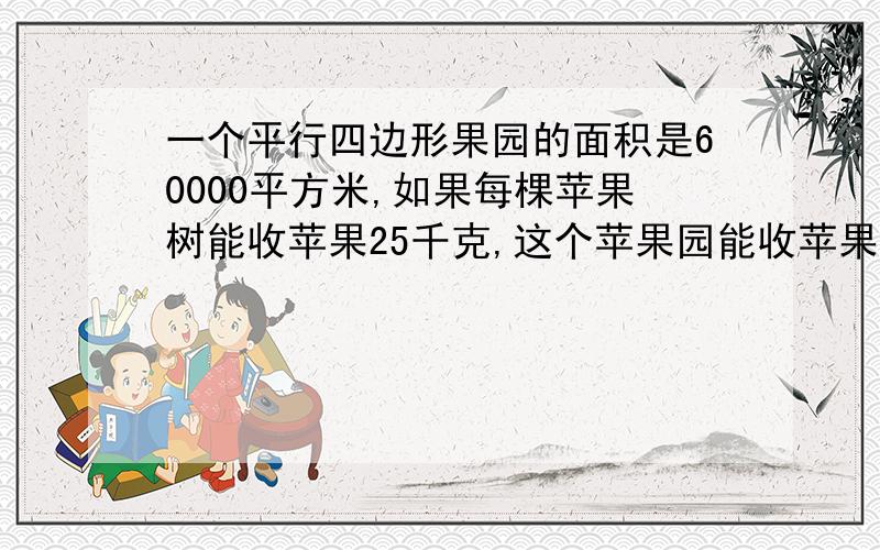 一个平行四边形果园的面积是60000平方米,如果每棵苹果树能收苹果25千克,这个苹果园能收苹果多少千克