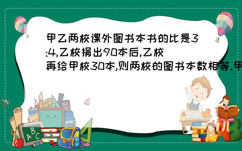 甲乙两校课外图书本书的比是3:4,乙校捐出90本后,乙校再给甲校30本,则两校的图书本数相等.甲校有书多少