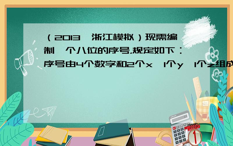 （2013•浙江模拟）现需编制一个八位的序号，规定如下：序号由4个数字和2个x、1个y、1个z组成；2个x不能连续出现，