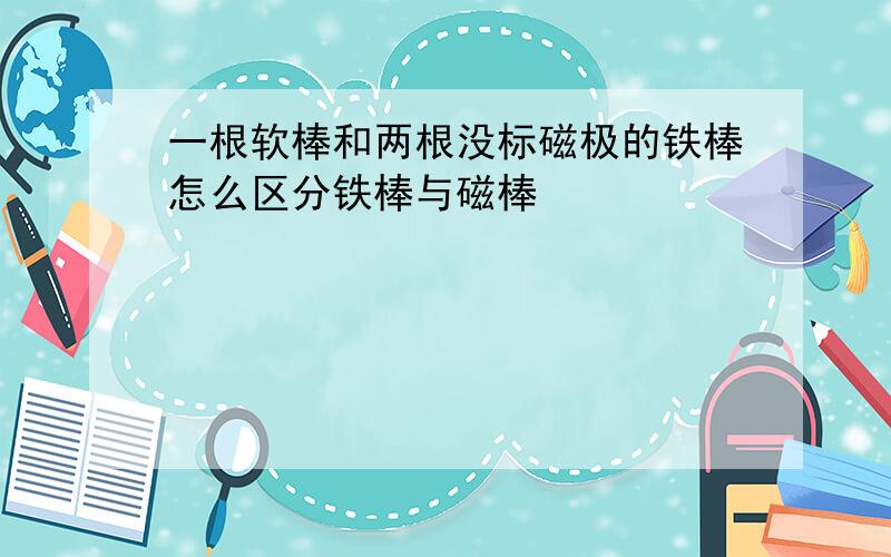 一根软棒和两根没标磁极的铁棒怎么区分铁棒与磁棒