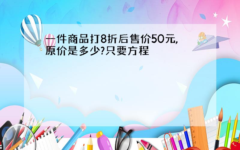 一件商品打8折后售价50元,原价是多少?只要方程