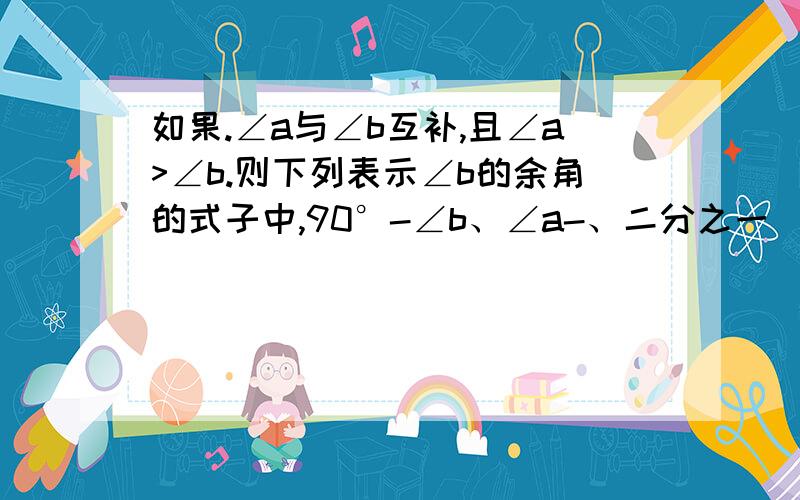 如果.∠a与∠b互补,且∠a>∠b.则下列表示∠b的余角的式子中,90°-∠b、∠a-、二分之一（∠a+∠b）、二分之一