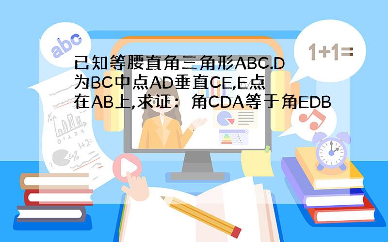 已知等腰直角三角形ABC.D为BC中点AD垂直CE,E点在AB上,求证：角CDA等于角EDB