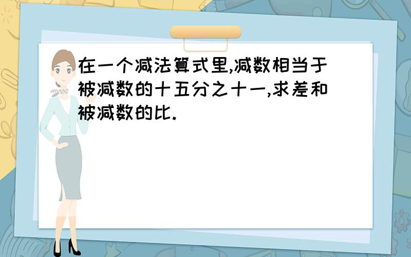 在一个减法算式里,减数相当于被减数的十五分之十一,求差和被减数的比.