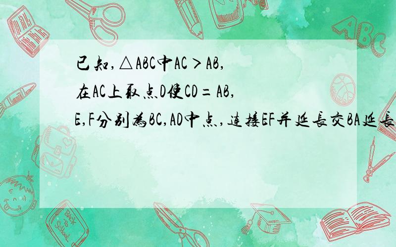 已知,△ABC中AC＞AB,在AC上取点D使CD=AB,E,F分别为BC,AD中点,连接EF并延长交BA延长线于G,证：