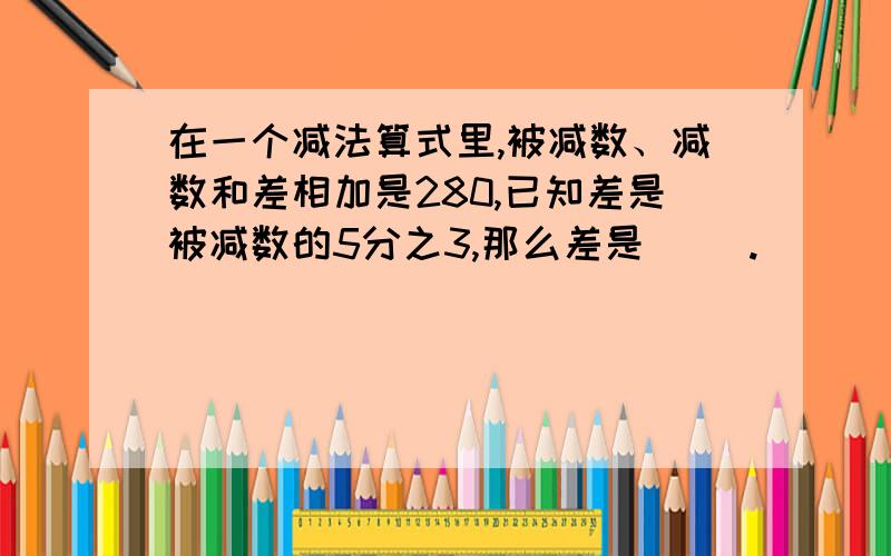 在一个减法算式里,被减数、减数和差相加是280,已知差是被减数的5分之3,那么差是（ ）.