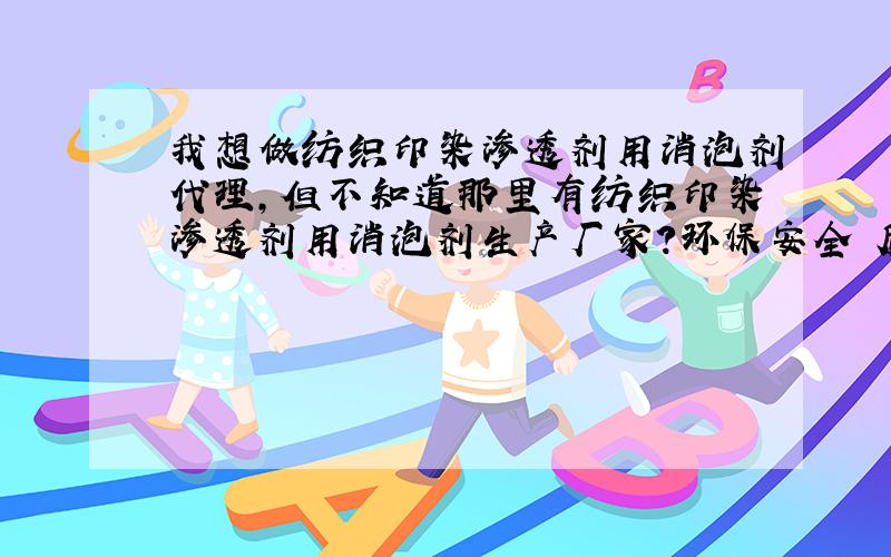 我想做纺织印染渗透剂用消泡剂代理,但不知道那里有纺织印染渗透剂用消泡剂生产厂家?环保安全 质量优质~