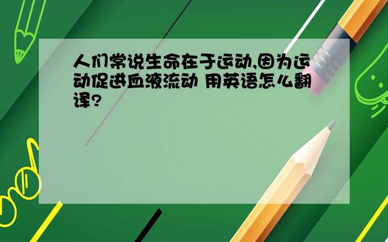 人们常说生命在于运动,因为运动促进血液流动 用英语怎么翻译?